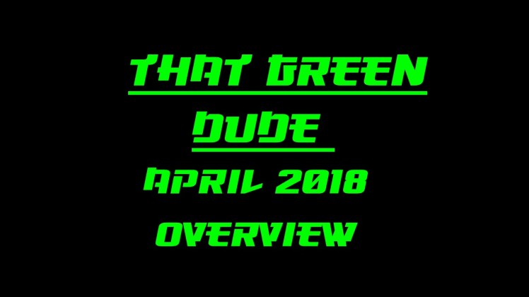 That Green Dude April 2018 Overview